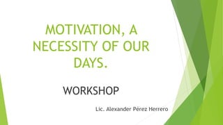 MOTIVATION, A
NECESSITY OF OUR
DAYS.
WORKSHOP
Lic. Alexander Pérez Herrero
 