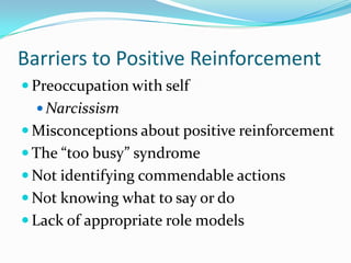 Barriers to Positive Reinforcement	Preoccupation with selfNarcissismMisconceptions about positive reinforcementThe “too busy” syndromeNot identifying commendable actionsNot knowing what to say or doLack of appropriate role models