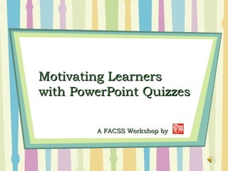 Motivating Learners
with PowerPoint Quizzes

        A FACSS Workshop by
 