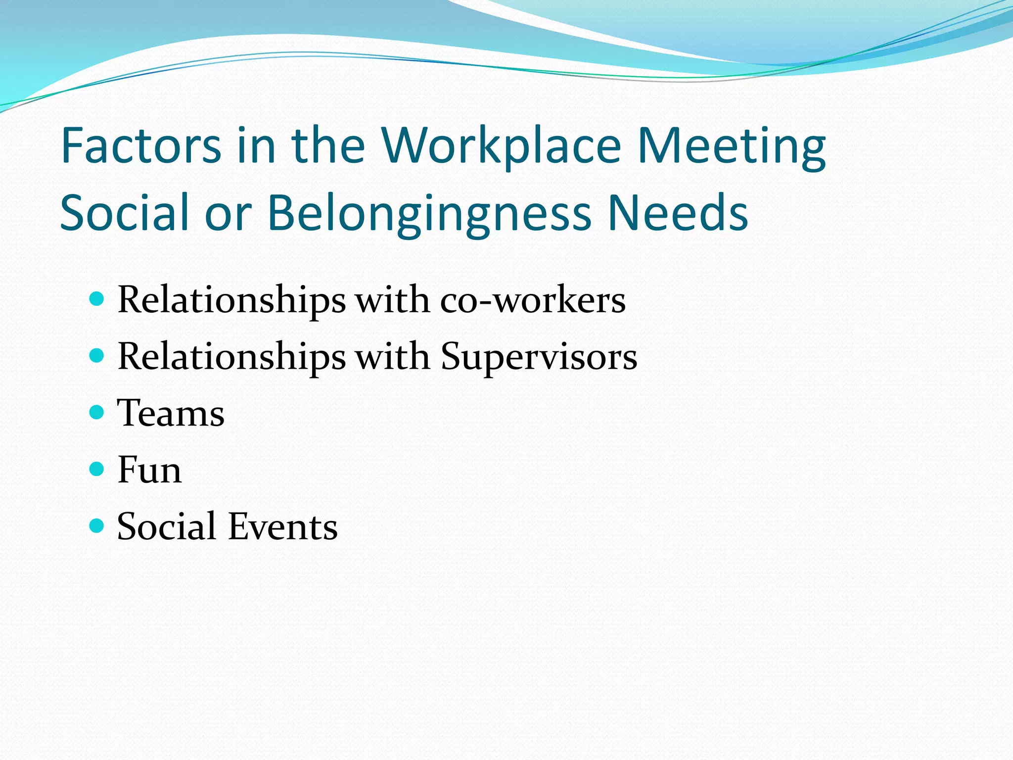 Factors in the Workplace Meeting Social or Belongingness NeedsRelationships with co-workersRelationships with SupervisorsTeamsFunSocial Events
