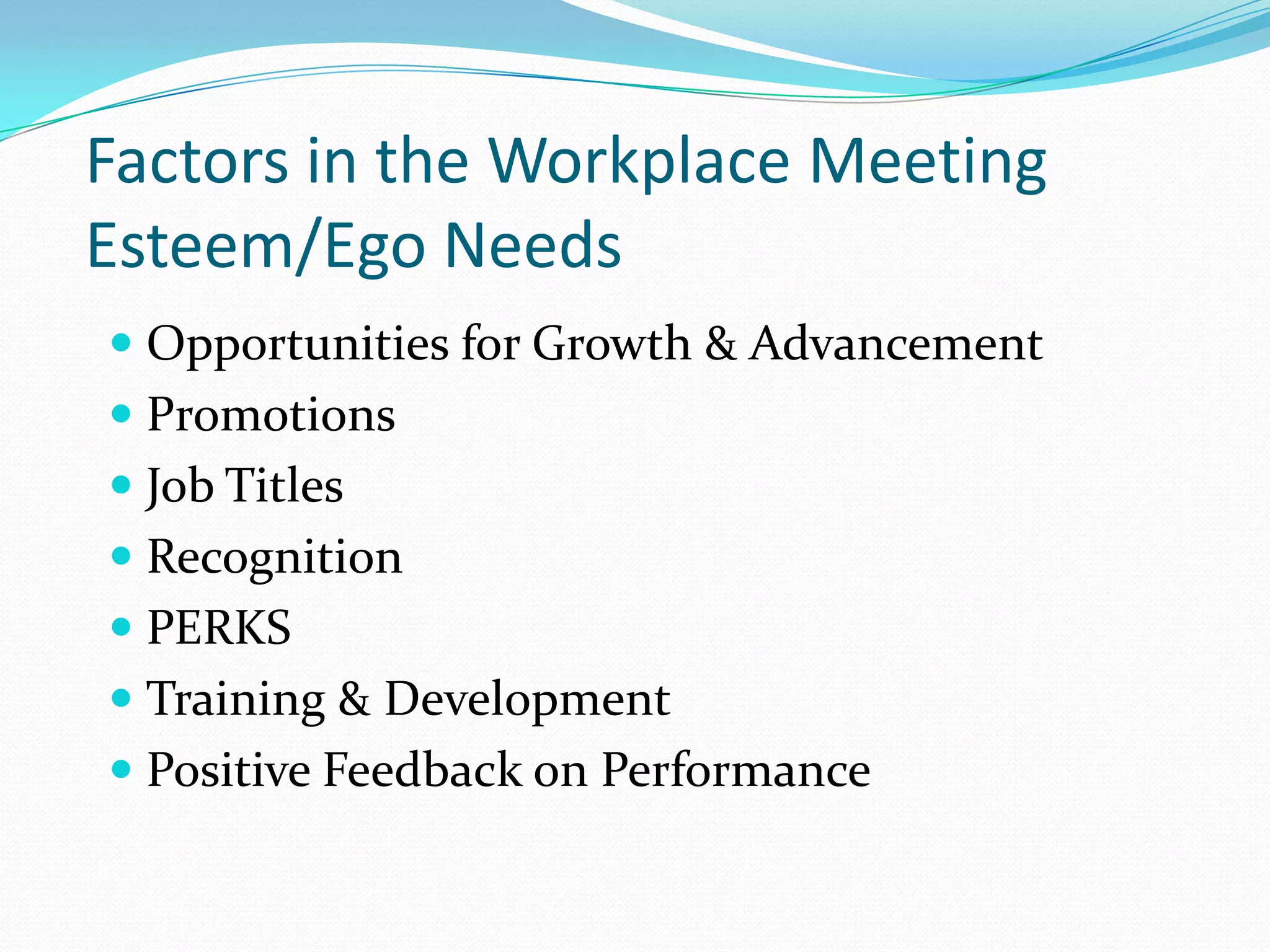 Factors in the Workplace Meeting Esteem/Ego NeedsOpportunities for Growth & AdvancementPromotionsJob TitlesRecognitionPERKSTraining & DevelopmentPositive Feedback on Performance