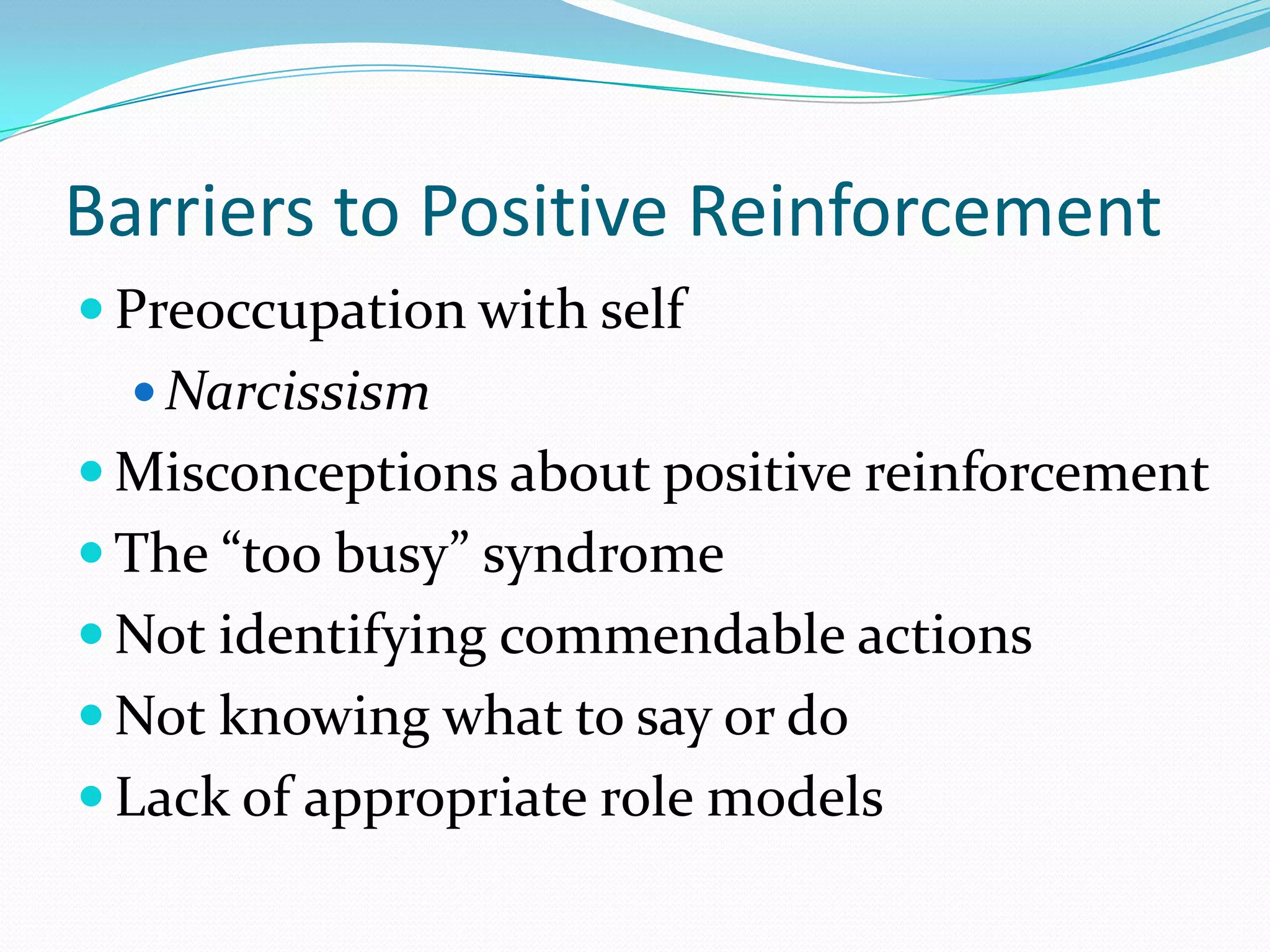 Barriers to Positive Reinforcement	Preoccupation with selfNarcissismMisconceptions about positive reinforcementThe “too busy” syndromeNot identifying commendable actionsNot knowing what to say or doLack of appropriate role models