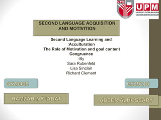 SECOND LANGUAGE ACQUISITION 
AND MOTIVITION 
Second Language Learning and 
:Acculturation 
The Role of Motivation and goal content 
Congruence 
:By 
Sara Rubenfeld 
Lisa Sinclair 
Richard Clement 
 