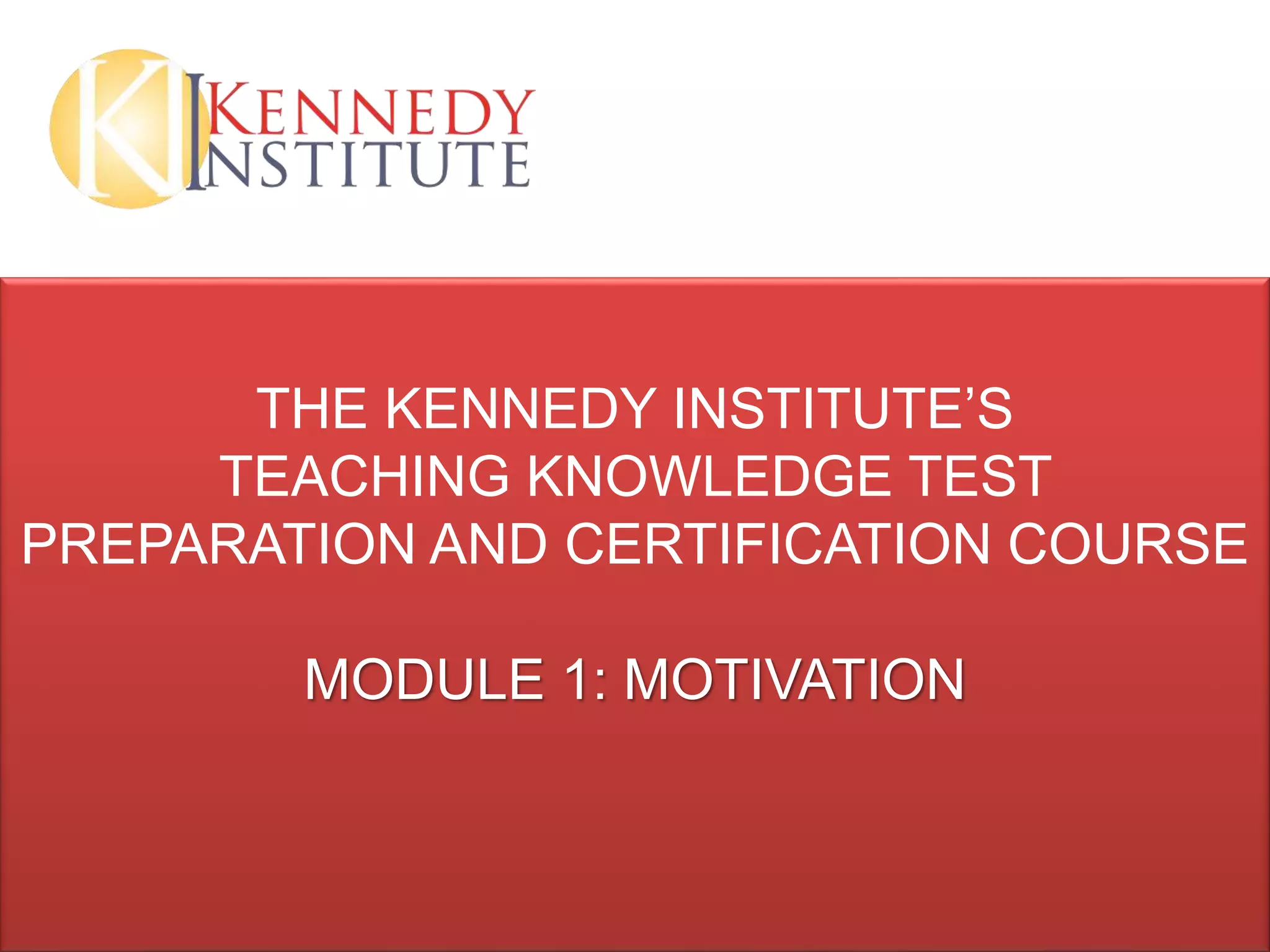 THE KENNEDY INSTITUTE’S
TEACHING KNOWLEDGE TEST
PREPARATION AND CERTIFICATION COURSE
MODULE 1: MOTIVATION
 