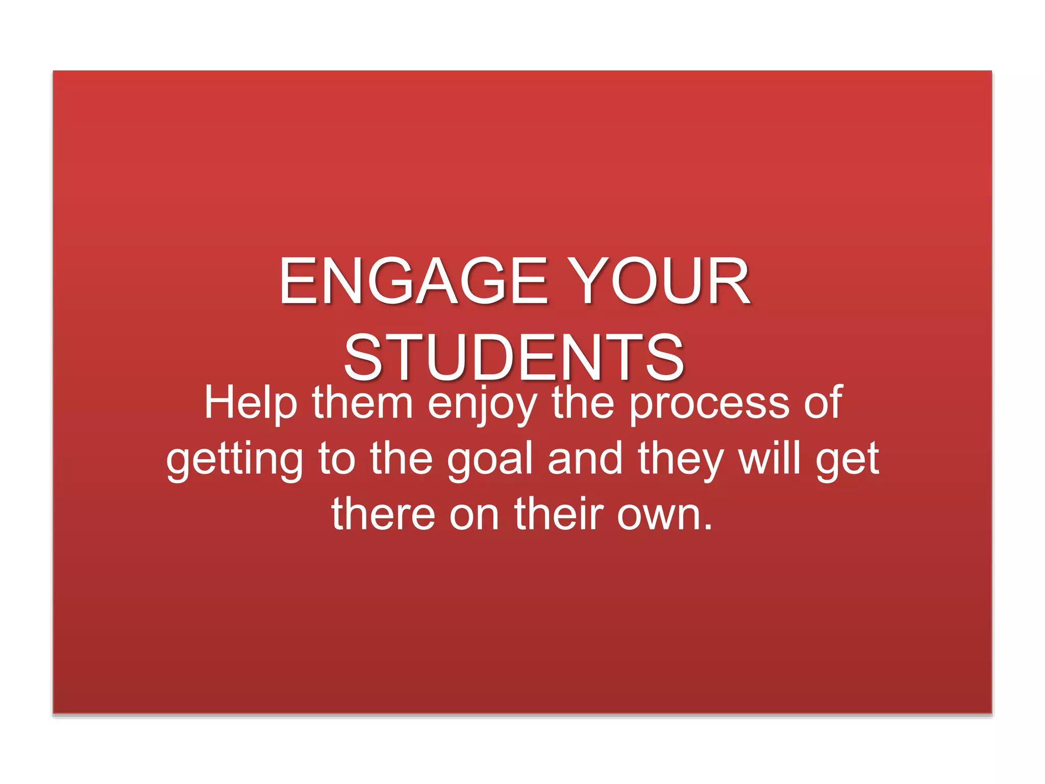 ENGAGE YOUR
STUDENTS
Help them enjoy the process of
getting to the goal and they will get
there on their own.
 