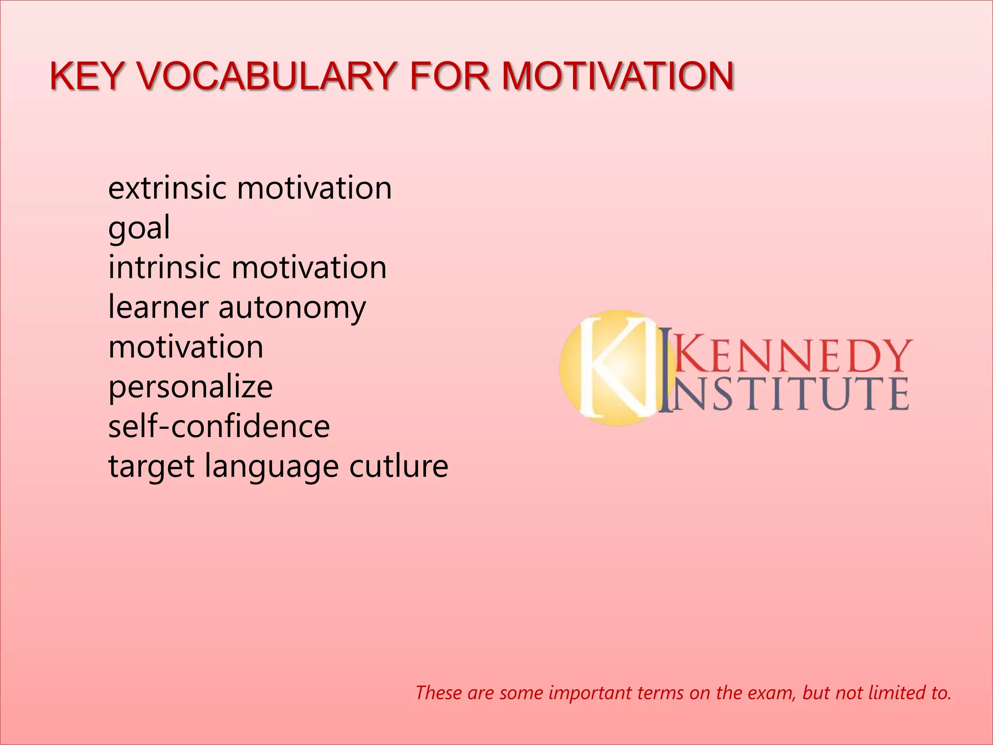 extrinsic motivation
goal
intrinsic motivation
learner autonomy
motivation
personalize
self-confidence
target language cutlure
These are some important terms on the exam, but not limited to.
KEY VOCABULARY FOR MOTIVATION
 
