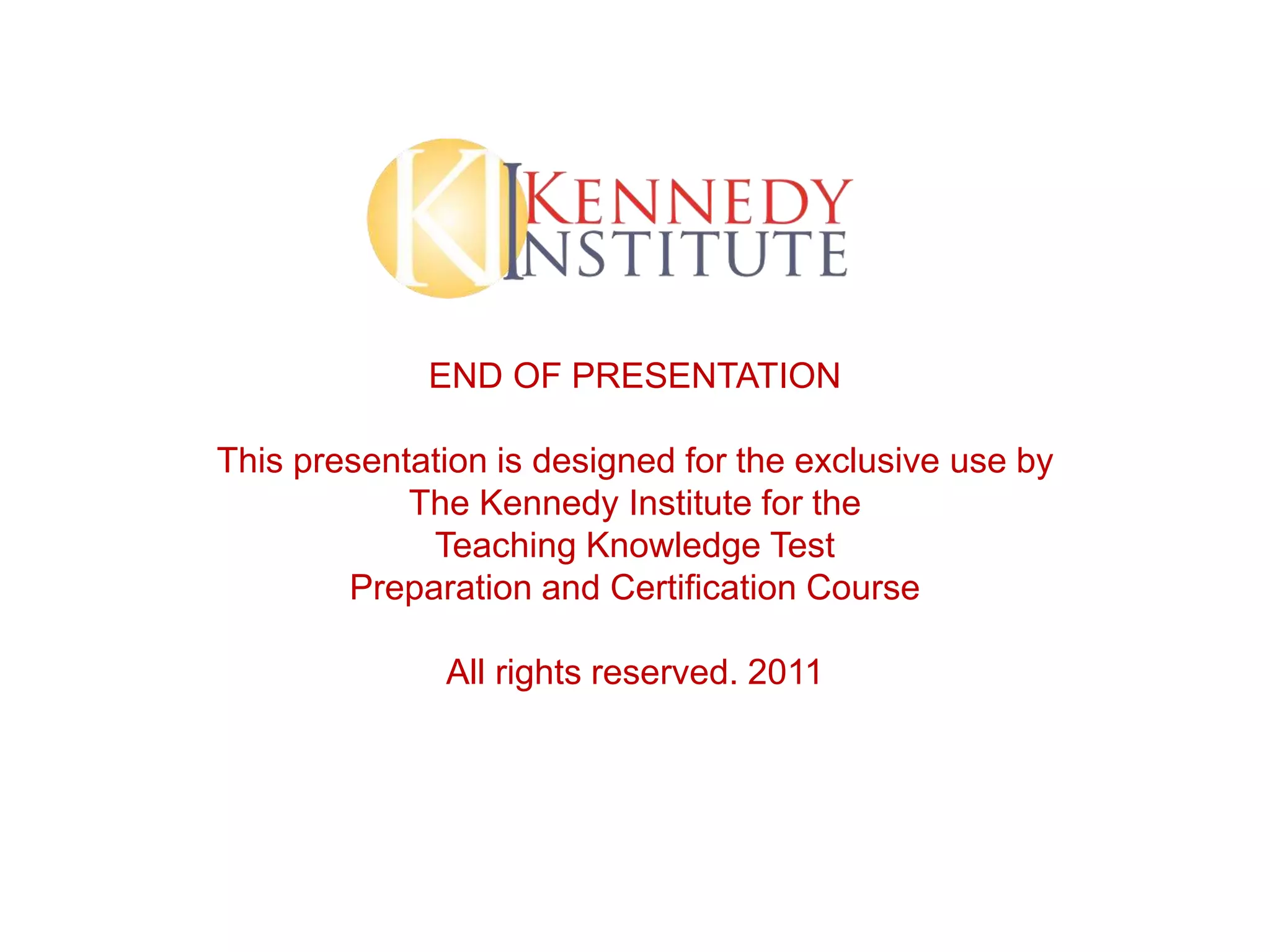 END OF PRESENTATION
This presentation is designed for the exclusive use by
The Kennedy Institute for the
Teaching Knowledge Test
Preparation and Certification Course
All rights reserved. 2011
 