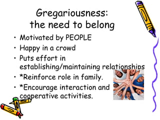 Gregariousness: the need to belong <ul><li>Motivated by PEOPLE </li></ul><ul><li>Happy in a crowd </li></ul><ul><li>Puts e...