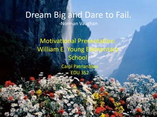 Dream Big and Dare to Fail.
          -Norman Vaughan


   Motivational Presentation:
   William E. Young Elementary
              School
           Carol Patrianakos
               EDU 352
 