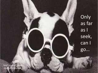 Only
                    as far
                    as I
                    seek,
                    can I
                    go…

Motivational Poem
-Author Unknown
 