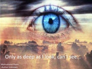 Only as deep as I look, can I see…
Motivational Poem
-Author Unknown
 