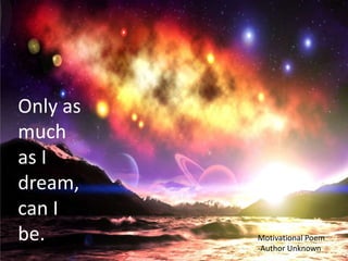 Only as
much
as I
dream,
can I
be.       Motivational Poem
          -Author Unknown
 