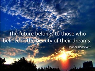 The future belongs to those who
believe in the beauty of their dreams..
                            Eleanor Roosevelt
 