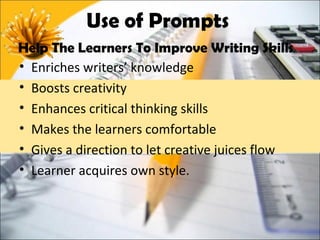 Use of Prompts
Help The Learners To Improve Writing Skills
• Enriches writers’ knowledge
• Boosts creativity
• Enhances critical thinking skills
• Makes the learners comfortable
• Gives a direction to let creative juices flow
• Learner acquires own style.
 