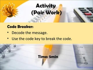 Activity
             (Pair Work)

Code Breaker:
• Decode the message.
• Use the code key to break the code.



                 Time: 5min
 