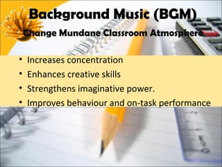 Background Music (BGM)
    Change Mundane Classroom Atmosphere

•   Increases concentration
•   Enhances creative skills
•   Strengthens imaginative power.
•   Improves behaviour and on-task performance
 
