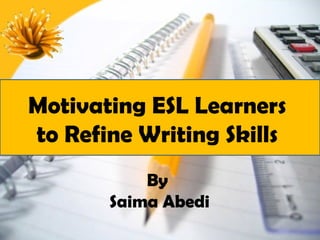 Motivating ESL Learners
to Refine Writing Skills
           By
       Saima Abedi
 