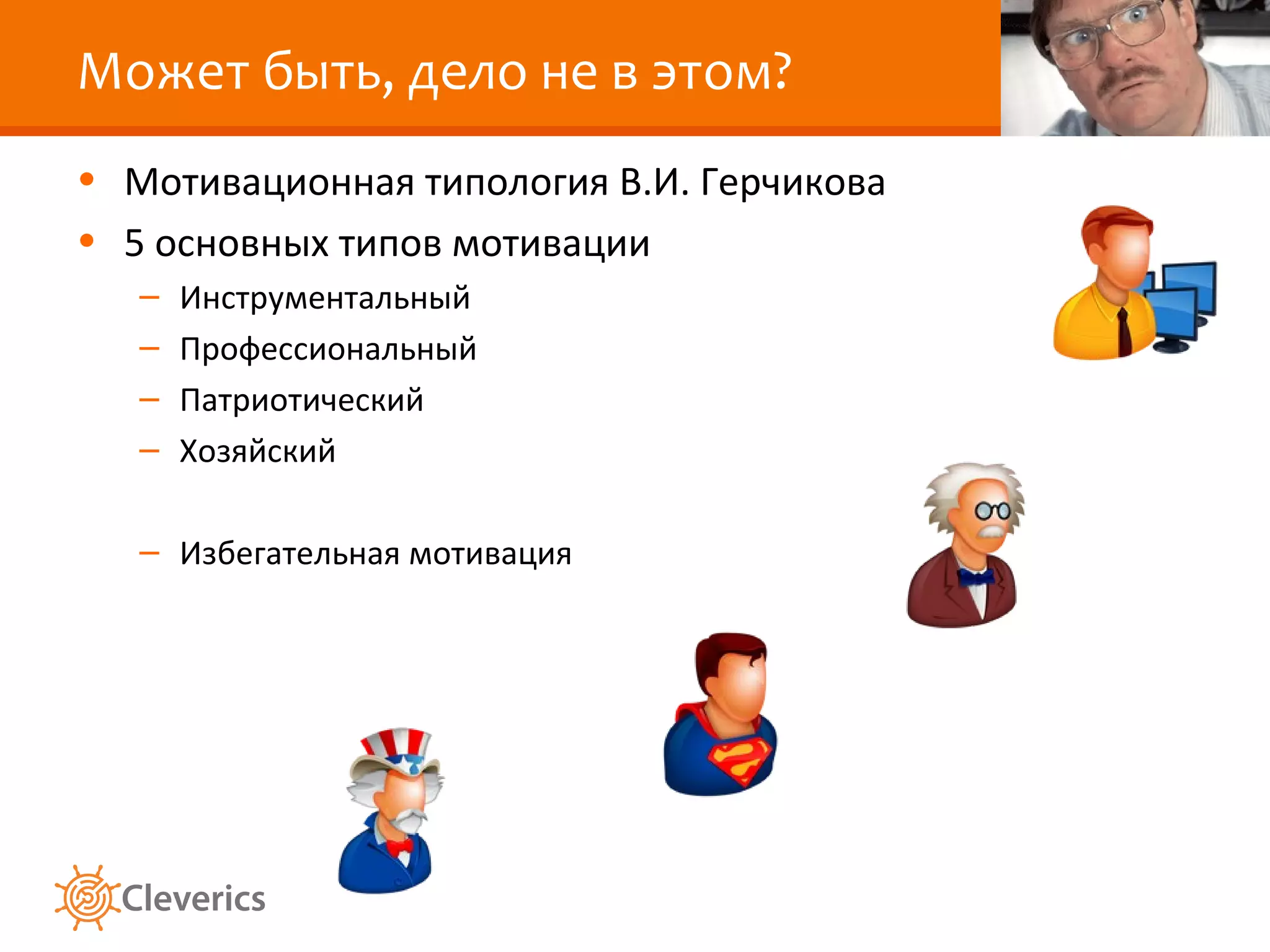 Может быть, дело не в этом?
• Мотивационная типология В.И. Герчикова
• 5 основных типов мотивации
–
–
–
–

Инструментальный
Профессиональный
Патриотический
Хозяйский

– Избегательная мотивация

 