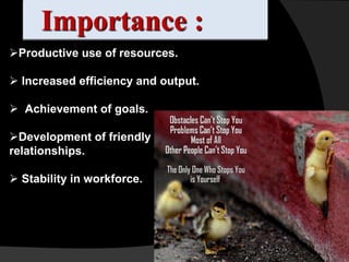 Importance :
Productive use of resources.

 Increased efficiency and output.

 Achievement of goals.      hee
Development of friendly
relationships.

 Stability in workforce.:
 