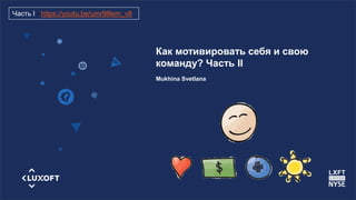 www.luxoft.com
Как мотивировать себя и свою
команду? Часть II
Mukhina Svetlana
Часть I - https://youtu.be/umr98lem_v8
 