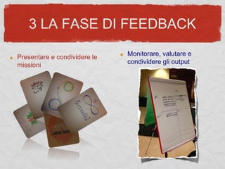 3 LA FASE DI FEEDBACK
Presentare e condividere le
missioni
Monitorare, valutare e
condividere gli output
 