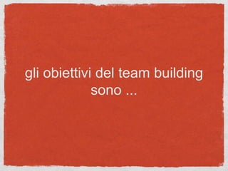 gli obiettivi del team building
sono ...
 