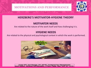 HERZBERG’S MOTIVATOR-HYGIENE THEORY
MOTIVATOR NEEDS
Are related to the nature of the work itself and how challenging it is.
MOTIVATIONS AND PERFORMANCE
HYGIENE NEEDS
Are related to the physical and psychological context in which the work is performed.
 