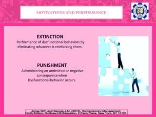 MOTIVATIONS AND PERFORMANCE
EXTINCTION
Performance of dysfunctional behaviors by
eliminating whatever is reinforcing them.
PUNISHMENT
Administeringan undesired or negative
consequencewhen
Dysfunctionalbehavior occurs.
 