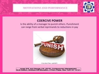 COERCIVE POWER
Is the ability of a manager to punish others. Punishment
can range from verbal reprimands to reductions in pay
MOTIVATIONS AND PERFORMANCE
 