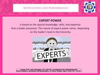 EXPERT POWER
Is based on the special knowledge, skills, and expertise
that a leader possesses. The nature of expert power varies, depending
on the leader’s level in the hierarchy.
MOTIVATIONS AND PERFORMANCE
 