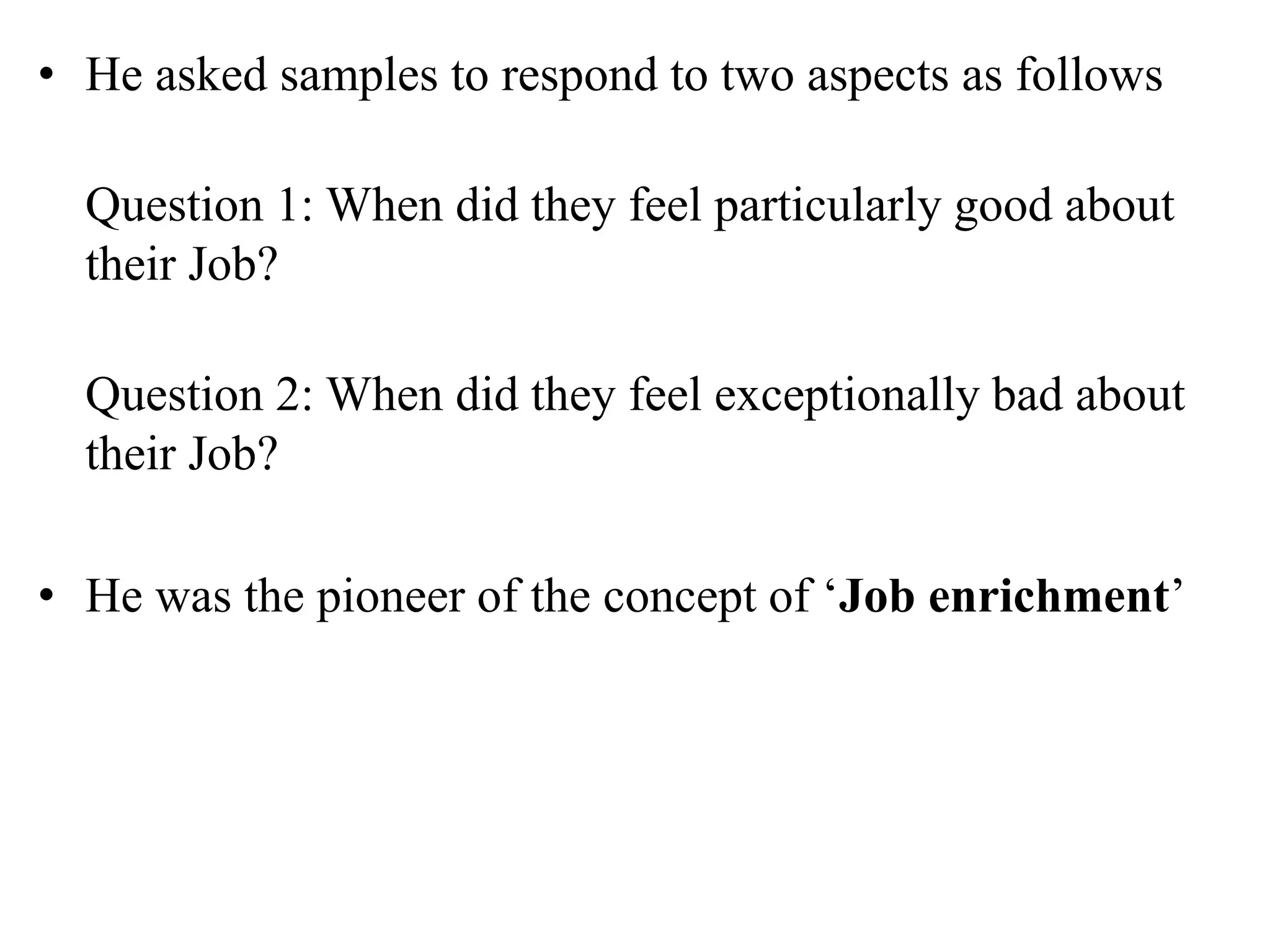• He asked samples to respond to two aspects as follows
Question 1: When did they feel particularly good about
their Job?
Question 2: When did they feel exceptionally bad about
their Job?
• He was the pioneer of the concept of ‘Job enrichment’
 