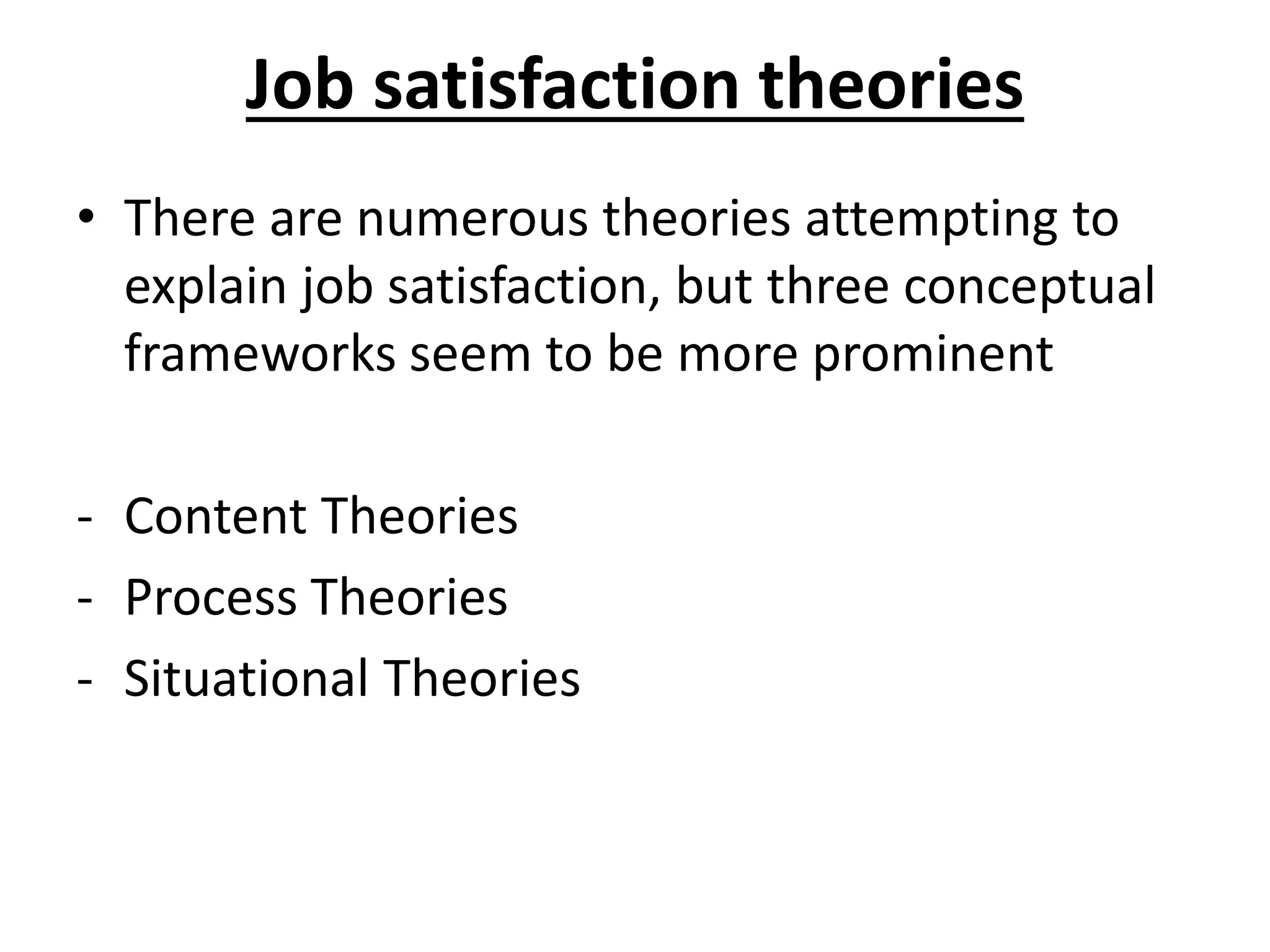 Job satisfaction theories
• There are numerous theories attempting to
explain job satisfaction, but three conceptual
frameworks seem to be more prominent
- Content Theories
- Process Theories
- Situational Theories
 