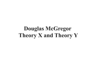 Douglas McGregor
Theory X and Theory Y
 