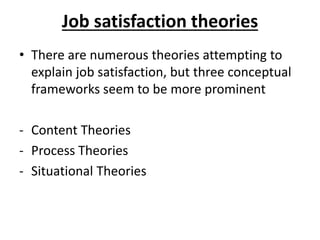 Job satisfaction theories
• There are numerous theories attempting to
explain job satisfaction, but three conceptual
frameworks seem to be more prominent
- Content Theories
- Process Theories
- Situational Theories
 