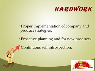 HARDWORK

•
    Proper implementation of company and
    product strategies.
•
    Proactive planning and for new products.
•
    Continuous self introspection.
 