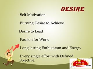 DESIRE
•
    Self Motivation
•
    Burning Desire to Achieve

Desire to Lead
•




•
    Passion for Work
•
    Long lasting Enthusiasm and Energy

Every single effort with Defined
•



Objective.
 