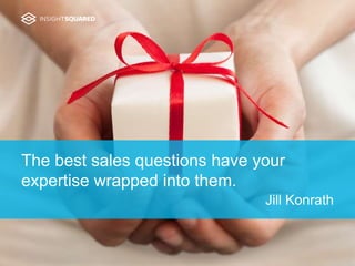 The best sales questions have your
expertise wrapped into them.
Jill Konrath
 