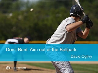 Don’t Bunt. Aim out of the Ballpark.
David Oglivy
 