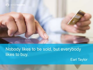 Nobody likes to be sold, but everybody
likes to buy.
Earl Taylor
 