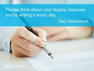 Please think about your legacy, because
you’re writing it every day.
Gary Vaynerchuck
 