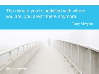 The minute you’re satisfied with where
you are, you aren’t there anymore.
Tony Gwynn
 
