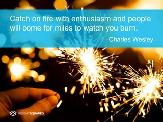Catch on fire with enthusiasm and people
will come for miles to watch you burn.
Charles Wesley
 