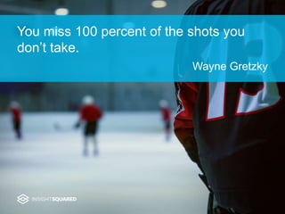 You miss 100 percent of the shots you
don’t take.
Wayne Gretzky
 