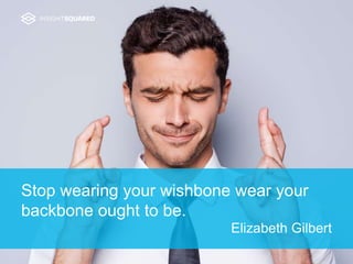 Stop wearing your wishbone wear your
backbone ought to be.
Elizabeth Gilbert
 