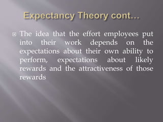  The idea that the effort employees put
into their work depends on the
expectations about their own ability to
perform, expectations about likely
rewards and the attractiveness of those
rewards
 