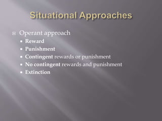 Operant approach
 Reward
 Punishment
 Contingent rewards or punishment
 No contingent rewards and punishment
 Extinction
 