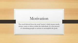Motivation
The word derived from the word ’motive’ which means needs,
desires, wants or drives within the individuals. It is the process
of stimulating people to actions to accomplish the goals.
 