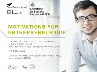 MOTIVATIONS FOR
ENTREPRENEURSHIP
Ute Stephan, Mark Hart, Tomasz Mickiewicz,
Cord-Christian Drews,
Aston Business School & Enterprise Research Centre
& IFF Research
Commissioned by The Department for Business,
Innovation And Skills
 