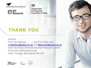 THANK YOU
Contact:
Prof. Ute Stephan and Prof. Mark Hart
U.Stephan@aston.ac.uk and Mark.Hart@aston.ac.uk
Aston Business School/Enterprise Research Centre
Economics &Strategy Group
Aston Triangle, Birmingham B4 7ET
 