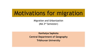 Motivations for migration
Migration and Urbanization
(MA 3rd Semester)
Kanhaiya Sapkota
Central Department of Geography
Tribhuvan University
 